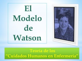 El 
Modelo 
de 
Watson 
Jean Watson 
Teoría de los 
“Cuidados Humanos en Enfermería” 
 