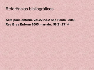 Referências bibliográficas: 
Acta paul. enferm. vol.22 no.2 São Paulo 2009. 
Rev Bras Enferm 2005 mar-abr; 58(2):231-4. 
 
