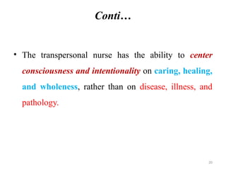 20
Conti…
• The transpersonal nurse has the ability to center
consciousness and intentionality on caring, healing,
and wholeness, rather than on disease, illness, and
pathology.
 