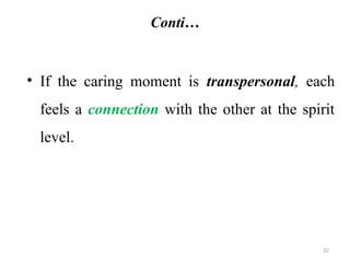 22
Conti…
• If the caring moment is transpersonal, each
feels a connection with the other at the spirit
level.
 