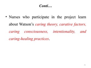 31
Conti…
• Nurses who participate in the project learn
about Watson’s caring theory, carative factors,
caring consciousness, intentionality, and
caring-healing practices.
 