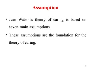 35
Assumption
• Jean Watson's theory of caring is based on
seven main assumptions.
• These assumptions are the foundation for the
theory of caring.
 