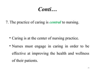 38
Conti…
7. The practice of caring is central to nursing.
• Caring is at the center of nursing practice.
• Nurses must engage in caring in order to be
effective at improving the health and wellness
of their patients.
 