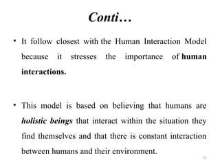 41
Conti…
• It follow closest with the Human Interaction Model
because it stresses the importance of human
interactions.
• This model is based on believing that humans are
holistic beings that interact within the situation they
find themselves and that there is constant interaction
between humans and their environment.
 