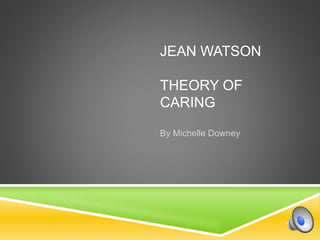 JEAN WATSON
THEORY OF
CARING
By Michelle Downey
 