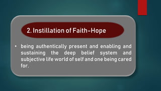 • being authentically present and enabling and
sustaining the deep belief system and
subjective life world of self and one being cared
for.
2. Instillation of Faith-Hope
 