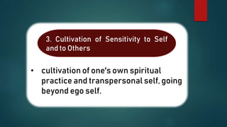 • cultivation of one's own spiritual
practice and transpersonal self, going
beyond ego self.
3. Cultivation of Sensitivity to Self
and to Others
 