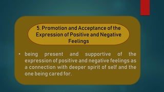 • being present and supportive of the
expression of positive and negative feelings as
a connection with deeper spirit of self and the
one being cared for.
5. Promotion and Acceptance of the
Expression of Positive and Negative
Feelings
 