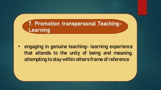 • engaging in genuine teaching- learning experience
that attends to the unity of being and meaning,
attempting to stay within others frame of reference
7. Promotion transpersonal Teaching-
Learning
 