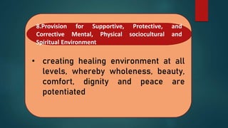 • creating healing environment at all
levels, whereby wholeness, beauty,
comfort, dignity and peace are
potentiated
8.Provision for Supportive, Protective, and
Corrective Mental, Physical sociocultural and
Spiritual Environment
 