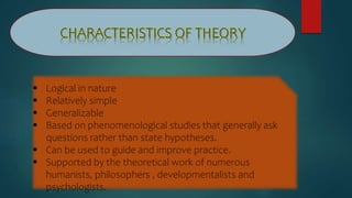  Logical in nature
 Relatively simple
 Generalizable
 Based on phenomenological studies that generally ask
questions rather than state hypotheses.
 Can be used to guide and improve practice.
 Supported by the theoretical work of numerous
humanists, philosophers , developmentalists and
psychologists.
 