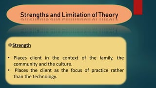 Strengths and Limitation of Theory
Strength
• Places client in the context of the family, the
community and the culture.
• Places the client as the focus of practice rather
than the technology.
 
