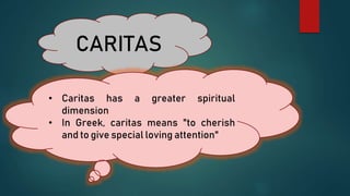 CARITAS
• Caritas has a greater spiritual
dimension
• In Greek, caritas means "to cherish
and to give special loving attention"
 