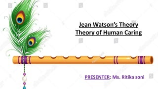 Jean Watson’s Theory
Theory of Human Caring
PRESENTER: Ms. Ritika soni
 