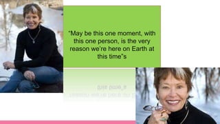 “May be this one moment, with
this one person, is the very
reason we’re here on Earth at
this time”s
 