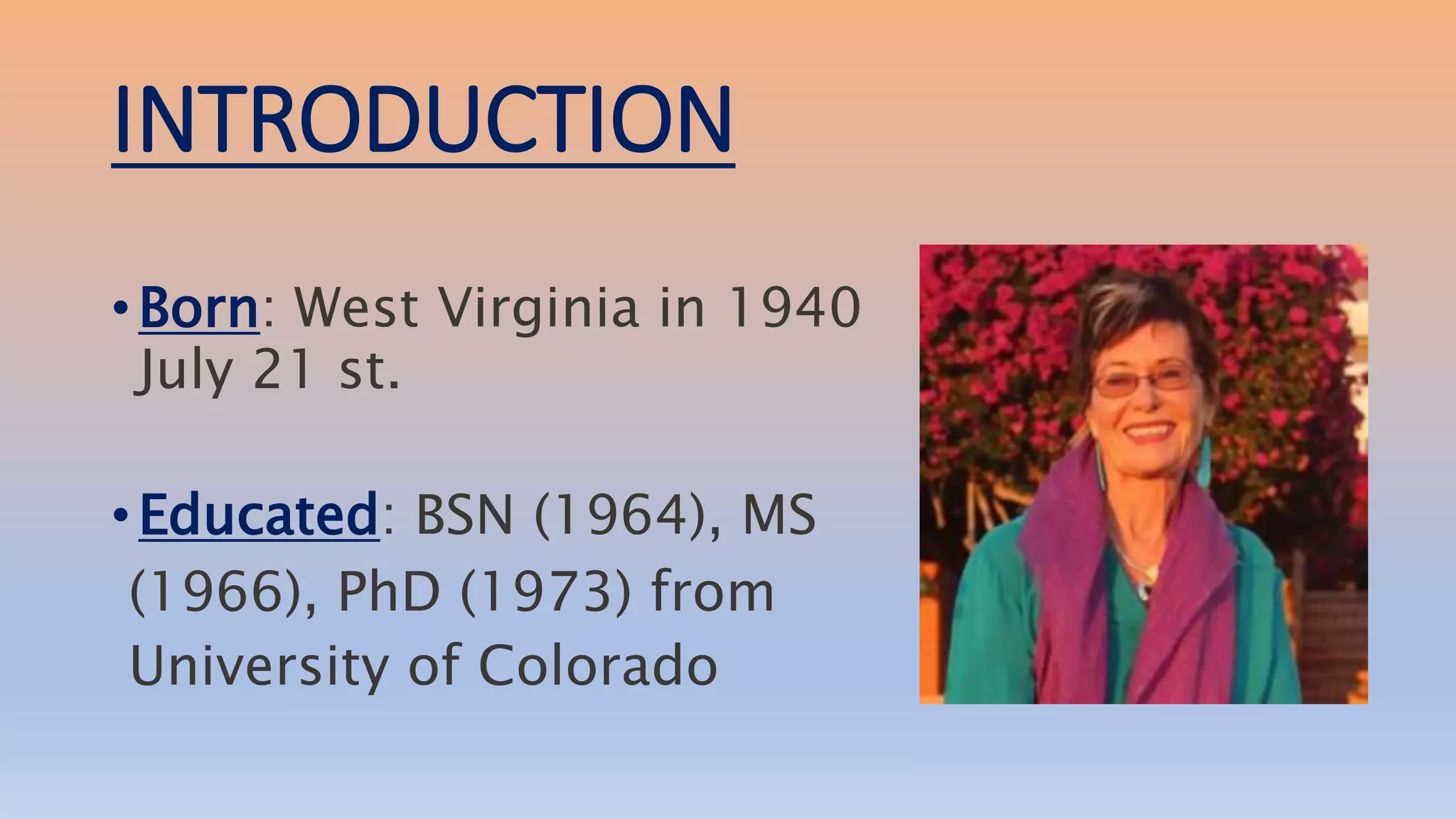 INTRODUCTION
• Born: West Virginia in 1940
July 21 st.
• Educated: BSN (1964), MS
(1966), PhD (1973) from
University of Colorado
 