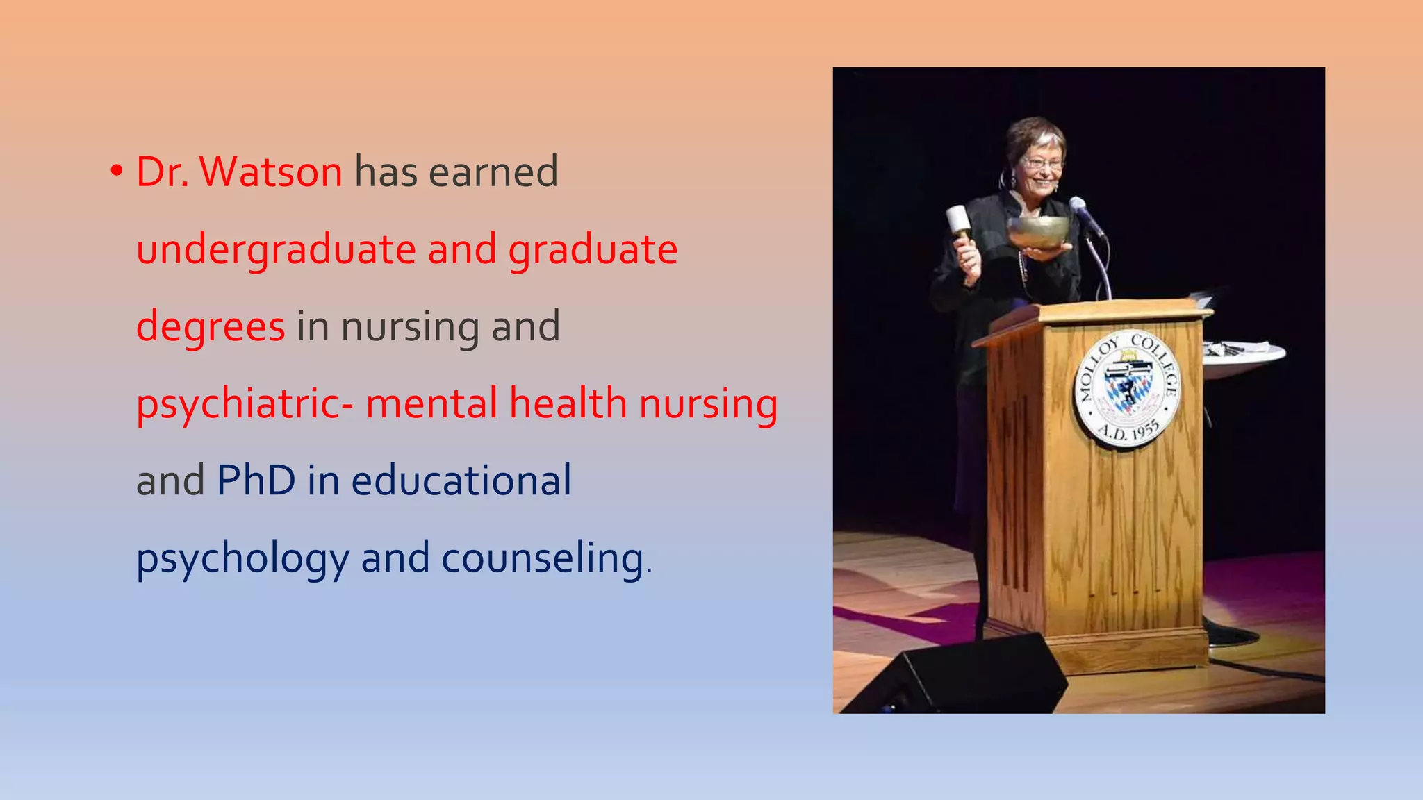 • Dr. Watson has earned
undergraduate and graduate
degrees in nursing and
psychiatric- mental health nursing
and PhD in educational
psychology and counseling.
 