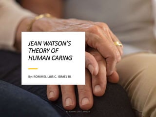 JEAN WATSON’S
THEORY OF
HUMAN CARING
By: ROMMEL LUIS C. ISRAEL III
By: ROMMEL LUIS C. ISRAEL III 1
 