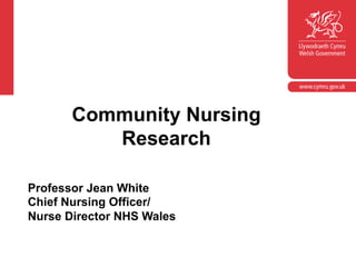 Community Nursing 
Research 
Professor Jean White 
Chief Nursing Officer/ 
Nurse Director NHS Wales 
 