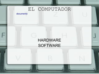 1 
EL COMPUTADOR 
HARDWARE 
SOFTWARE 
documento 
 