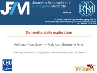 Dementia:	daily	exploration	
Prof.	Jean-Yves	Gauvrit	–	Prof.	Jean-Christophe	Ferré	
Radiology	and	Medical	Imaging	Dept.,	Rennes	University	Hospital,	France	
1st Italian-French Update Imaging – IFUPI
Advanced Multiparametric Imaging - How to use in daily practice
MILAN March 23-24 2018
 