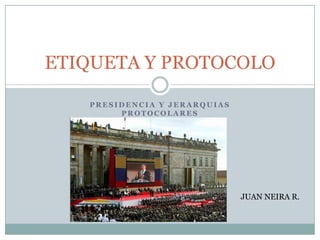 ETIQUETA Y PROTOCOLO PRESIDENCIA Y JERARQUIAS PROTOCOLARES JUAN NEIRA R. 