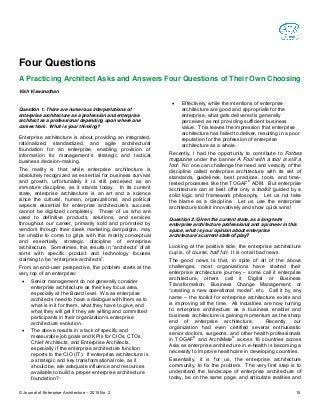 © Journal of Enterprise Architecture – 2015 No. 2 15
Four Questions
A Practicing Architect Asks and Answers Four Questions of Their Own Choosing
Vish Viswanathan
Question 1: There are numerous interpretations of
enterprise architecture as a profession and enterprise
architect as a professional depending upon where one
comes from. What is your thinking?
Enterprise architecture is about providing an integrated,
rationalized, standardized, and agile architectural
foundation for an enterprise, enabling provision of
information   for   management’s   strategic   and   tactical  
business decision-making.
The reality is that while enterprise architecture is
absolutely recognized as essential for business survival
and growth, unfortunately it is still perceived as an
immature discipline, as it stands today. In its current
state, enterprise architecture is an art and a science
since the cultural, human, organizational, and political
aspects essential for enterprise   architecture’s   success
cannot be digitized completely. Those of us who are
used to definitive products, solutions, and services
throughout our career, primarily sold and promoted by
vendors through their sleek marketing campaigns, may
be unable to come to grips with this mostly conceptual
and essentially strategic discipline of enterprise
architecture. Sometimes,  this  results  in  “architects”  of  all  
sorts with specific product and technology focuses
claiming  to  be  “enterprise architects”.
From an end-user perspective, the problem starts at the
very top of an enterprise:
 Senior management do not generally consider
enterprise architecture as their key focus area,
especially at the Board level. We as enterprise
architects need to have a dialogue with them as to
what is in it for them, what they have to give, and
what they will get if they are willing and committed
participants in their  organization’s  enterprise
architecture evolution.
 The above results in a lack of specific and
measurable job goals and KPIs for CIOs, CTOs,
Chief Architects, and Enterprise Architects,
especially if the enterprise architecture function
reports to the CIO (IT). If enterprise architecture is
a strategic and key transformational role, as it
should be, are adequate influence and resources
available to build a proper enterprise architecture
foundation?
 Effectively, while the intentions of enterprise
architecture are good and appropriate for the
enterprise, what gets delivered is generally
perceived as not providing sufficient business
value. This leaves the impression that enterprise
architecture has failed to deliver, resulting in a poor
reputation for the profession of enterprise
architecture as a whole.
Recently, I had the opportunity to contribute to Forbes
magazine under the banner A Fool with a tool is still a
fool. No one can challenge the need and veracity of the
discipline called enterprise architecture with its set of
standards, guidelines, best practices, tools, and time-
tested processes like the TOGAF
®
ADM. But enterprise
architecture can at best offer only a toolkit guided by a
solid logic and framework philosophy. Let us not take
the blame as a discipline. Let us use the enterprise
architecture toolkit innovatively and show quick wins!
Question 2: Given the current state, as a long-term
enterprise architecture professional and a pioneer in this
space, what is your opinion about enterprise
architecture’s  current  state  of  play?
Looking at the positive side, the enterprise architecture
cup is, of course, half full. It is not all bad news.
The good news is that, in spite of all of the above
challenges, most organizations have started their
enterprise architecture journey – some call it enterprise
architecture, others call it Digital or Business
Transformation, Business Change Management, or
“creating  a  new  operational  model”,  etc.   Call it by any
name – the toolkit for enterprise architecture exists and
is improving all the time. All industries are now turning
to enterprise architecture as a business enabler and
business architecture is gaining momentum as the sharp
end of enterprise architecture. Recently, our
organization had even certified several enthusiastic
senior doctors, surgeons, and other health professionals
in TOGAF
®
and ArchiMate
®
across 16 countries across
Asia as enterprise architecture in e-health is becoming a
necessity to improve healthcare in developing countries.
Essentially, it is for us, the enterprise architecture
community, to fix the problem. The very first step is to
understand the landscape of enterprise architecture of
today, be on the same page, and articulate realities and
 
