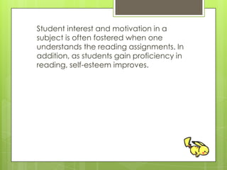 Student interest and motivation in a
subject is often fostered when one
understands the reading assignments. In
addition, as students gain proficiency in
reading, self-esteem improves.
 