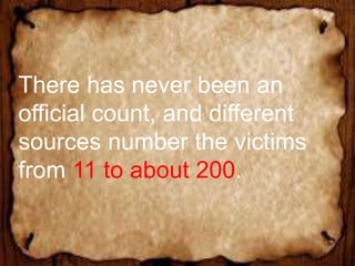 There has never been an
official count, and different
sources number the victims
from 11 to about 200.
 