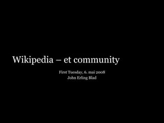Wikipedia – et community
          First Tuesday, 6. mai 2008
                John Erling Blad
 