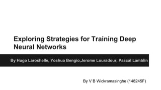 Exploring Strategies for Training Deep
Neural Networks
By Hugo Larochelle, Yoshua Bengio,Jerome Louradour, Pascal Lamblin
By V B Wickramasinghe (148245F)
 
