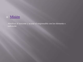  Misión
Absolver al inocente y acusar al responsable con los elemento s
suficiente