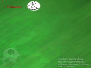 • O Mascote:
Universidade do Vale do Itajaí – UNIVALI
CCS: CENTRO DA CIÊNCIA DA SAÚDE
DISCIPLINA: BASES SÓCIO-CULTURAIS
PROFESSORA: TALITA BANCK DANCILN
ACADÊMICAS: DANIELA DA SILVA, JAQUELINE
DE PAULO, TAIS PEIXER.
 