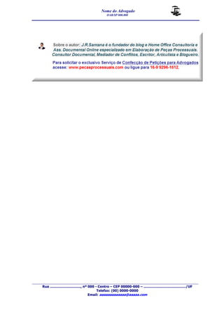 Nome do Advogado 
OAB/SP 000.000 
__________________________________________________ 
_______________________________________________________________________________________ 
Rua ............................., nº 000 - Centro – CEP 00000-000 – ......................................../UF 
Telefax: (00) 0000-0000 
Email: aaaaaaaaaaaaa@aaaaa.com 
