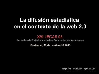 La difusión estadística
en el contexto de la web 2.0
XVI JECAS 08
Jornadas de Estadística de las Comunidades Autónomas
San...