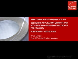 Copyright © 2015 Owens Corning. All Rights Reserved. Images ©
istockphoto.com
BREAKTHROUGH PULTRUSION ROVING
DELIVERING APPLICATION GROWTH AND
POTENTIAL FOR INCREASING PULTRUDER
PROFITABILITY
PULSTRAND™ 4100 ROVING
Bryan Minges
Type 30® Global Product Manager
 