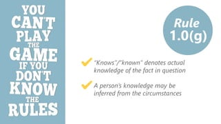 z
Rule
1.0(g)
“Knows”/”known” denotes actual
knowledge of the fact in question
A person’s knowledge may be
inferred from the circumstances
 