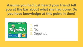 z
Assume you had just heard your friend tell
you at the bar about what she had done. Do
you have knowledge at this point in time?
1. Yes
2. No
3. Depends
 