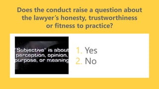 z
Does the conduct raise a question about
the lawyer’s honesty, trustworthiness
or fitness to practice?
1. Yes
2. No
 