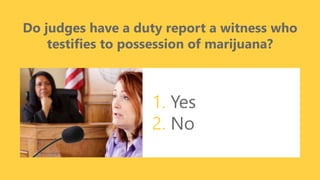 z
Do judges have a duty report a witness who
testifies to possession of marijuana?
1. Yes
2. No
 