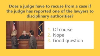 z
Does a judge have to recuse from a case if
the judge has reported one of the lawyers to
disciplinary authorities?
1. Of course
2. Nope
3. Good question
 