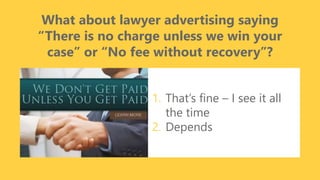 z
What about lawyer advertising saying
“There is no charge unless we win your
case” or “No fee without recovery”?
1. That’s fine – I see it all
the time
2. Depends
 