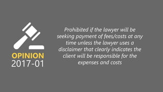 z
OPINION
2017-01
Prohibited if the lawyer will be
seeking payment of fees/costs at any
time unless the lawyer uses a
disclaimer that clearly indicates the
client will be responsible for the
expenses and costs
 