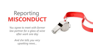 z
Reporting
MISCONDUCT
You agree to meet with former
law partner for a glass of wine
after work one day
And she tells you very
upsetting news…
 