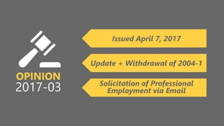 z
OPINION
2017-03
Issued April 7, 2017
Update + Withdrawal of 2004-1
Solicitation of Professional
Employment via Email
 