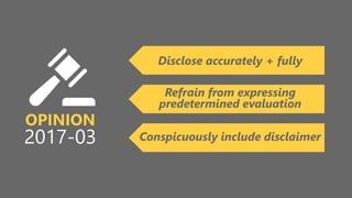 z
OPINION
2017-03
Disclose accurately + fully
Refrain from expressing
predetermined evaluation
Conspicuously include disclaimer
 