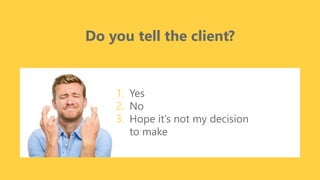 z
Do you tell the client?
1. Yes
2. No
3. Hope it’s not my decision
to make
 