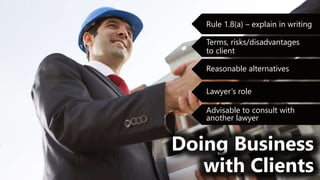 z
Doing Business
with Clients
Rule 1.8(a) – explain in writing
Terms, risks/disadvantages
to client
Reasonable alternatives
Lawyer’s role
Advisable to consult with
another lawyer
 