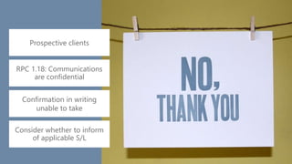 z
Prospective clients
RPC 1.18: Communications
are confidential
Confirmation in writing
unable to take
Consider whether to inform
of applicable S/L
 