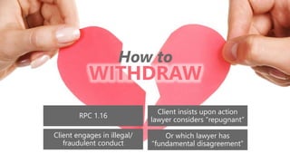 z
How to
RPC 1.16
Client engages in illegal/
fraudulent conduct
Client insists upon action
lawyer considers “repugnant”
Or which lawyer has
“fundamental disagreement”
WITHDRAW
 